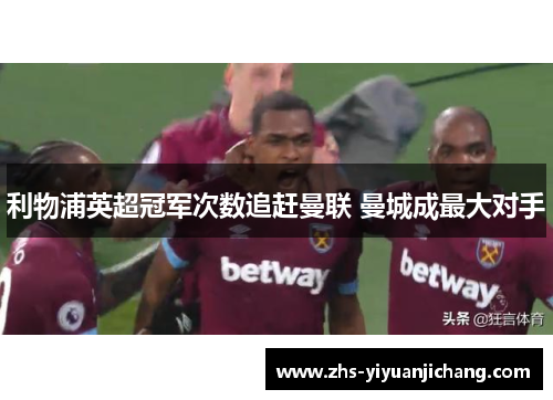 利物浦英超冠军次数追赶曼联 曼城成最大对手